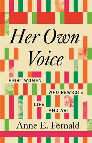 Her Own Voice Eight Women Who Rewrote Life and Art By Anne E. Fernald