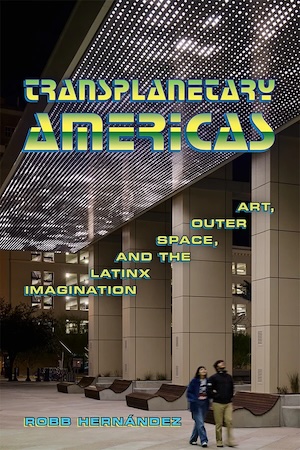 Transplanetary Americas Art, Outer Space, and the Latinx Imagination By Robb Hernandez