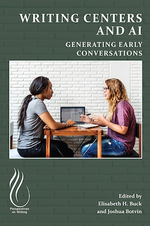 Writing Centers and AI Generating Early Conversations edited by Elisabeth H. Buck and Joshua Botvin